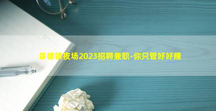 景德镇夜场2023招聘兼职-你只管好好赚
